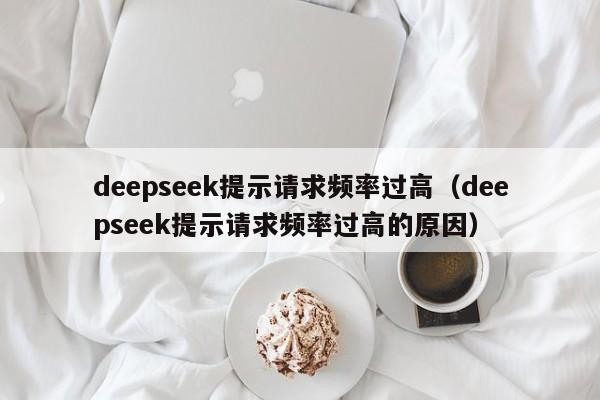 deepseek提示请求频率过高（deepseek提示请求频率过高的原因）