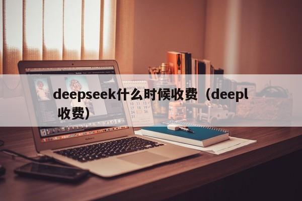 deepseek什么时候收费（deepl 收费）