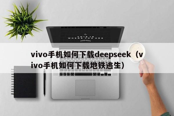 vivo手机如何下载deepseek（vivo手机如何下载地铁逃生）
