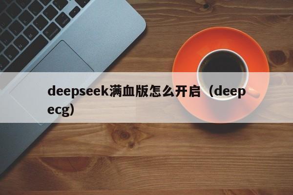 deepseek满血版怎么开启（deepecg）