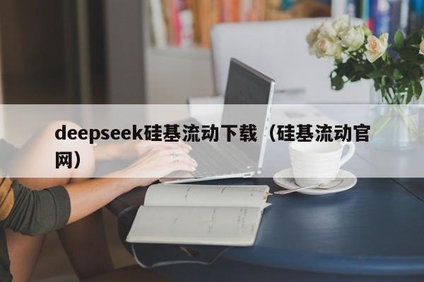 deepseek硅基流动下载（硅基流动官网）