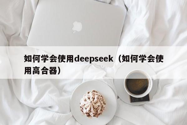 如何学会使用deepseek（如何学会使用高合器）