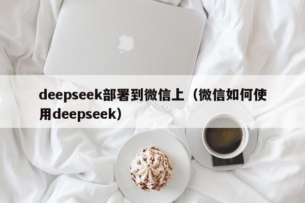 deepseek部署到微信上（微信如何使用deepseek）