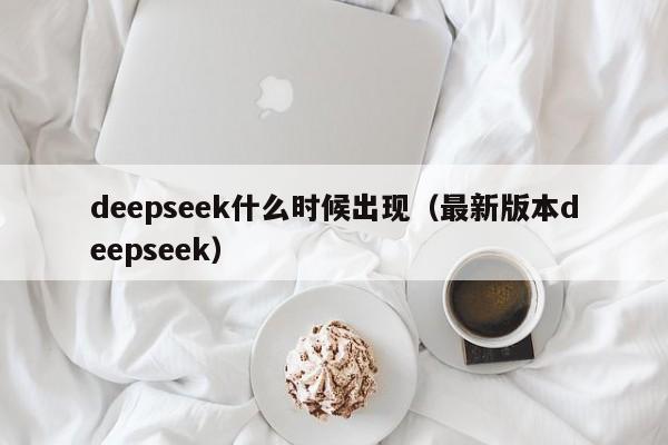 deepseek什么时候出现（最新版本deepseek）