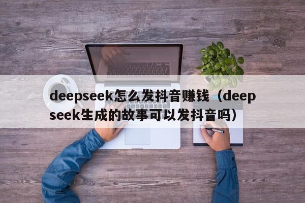 deepseek怎么发抖音赚钱（deepseek生成的故事可以发抖音吗）