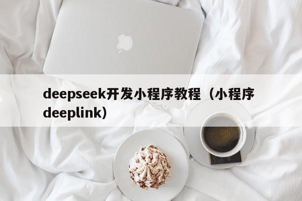 deepseek开发小程序教程（小程序 deeplink）