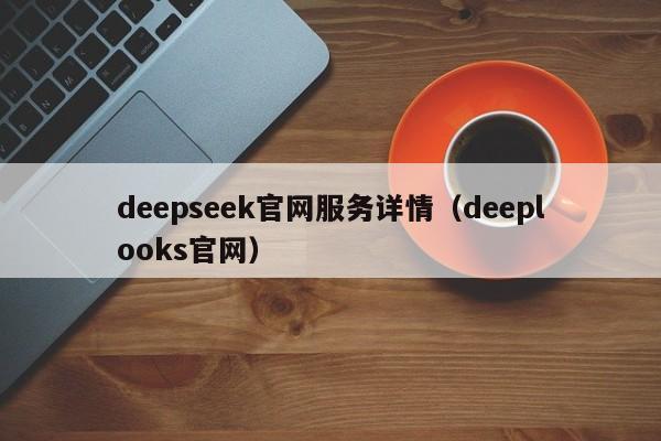 deepseek官网服务详情（deeplooks官网）