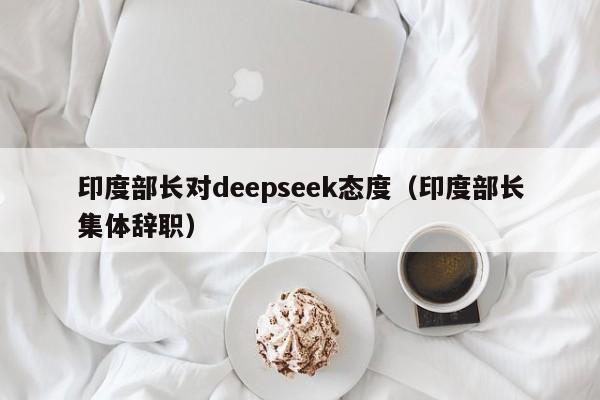 印度部长对deepseek态度（印度部长集体辞职）
