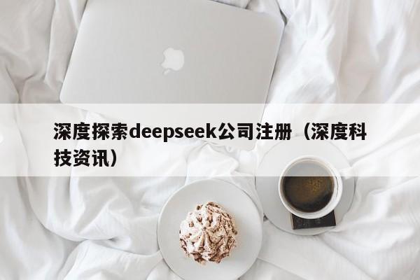 深度探索deepseek公司注册（深度科技资讯）