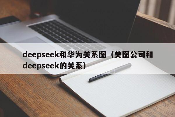 deepseek和华为关系图（美图公司和deepseek的关系）