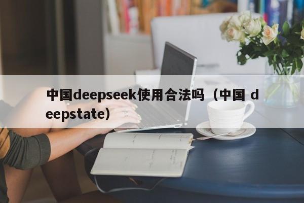 中国deepseek使用合法吗（中国 deepstate）
