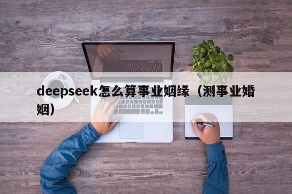 deepseek怎么算事业姻缘（测事业婚姻）