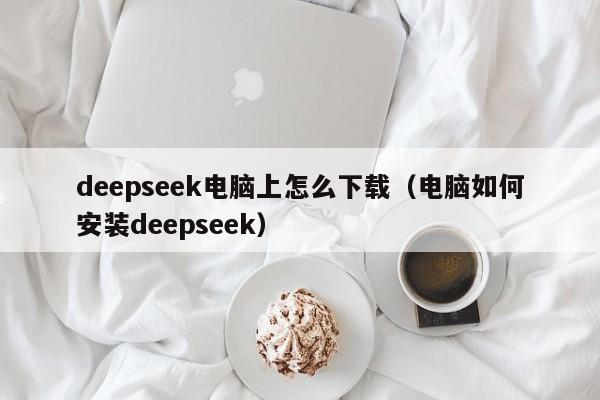 deepseek电脑上怎么下载（电脑如何安装deepseek）