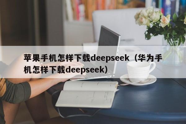 苹果手机怎样下载deepseek（华为手机怎样下载deepseek）