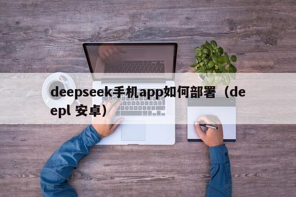 deepseek手机app如何部署（deepl 安卓）