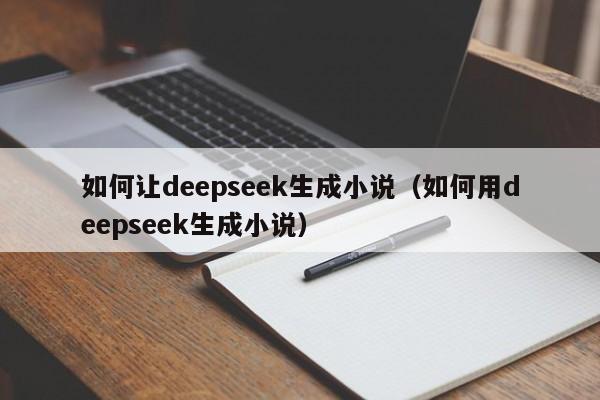 如何让deepseek生成小说（如何用deepseek生成小说）