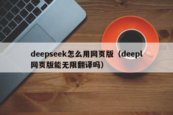 deepseek怎么用网页版（deepl网页版能无限翻译吗）