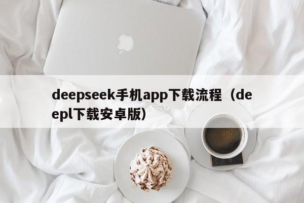 deepseek手机app下载流程（deepl下载安卓版）