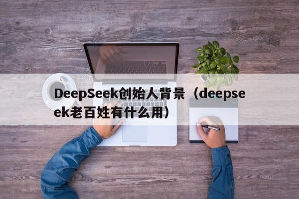 DeepSeek创始人背景（deepseek老百姓有什么用）