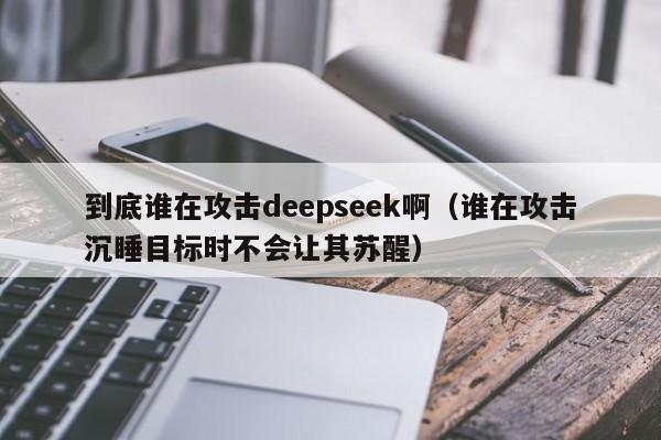 到底谁在攻击deepseek啊（谁在攻击沉睡目标时不会让其苏醒）