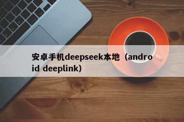 安卓手机deepseek本地（android deeplink）