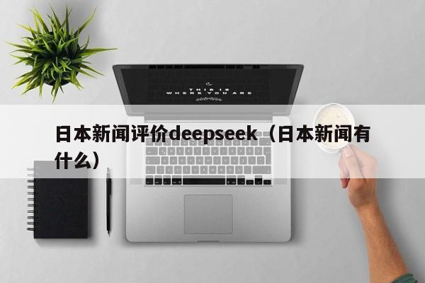 日本新闻评价deepseek（日本新闻有什么）