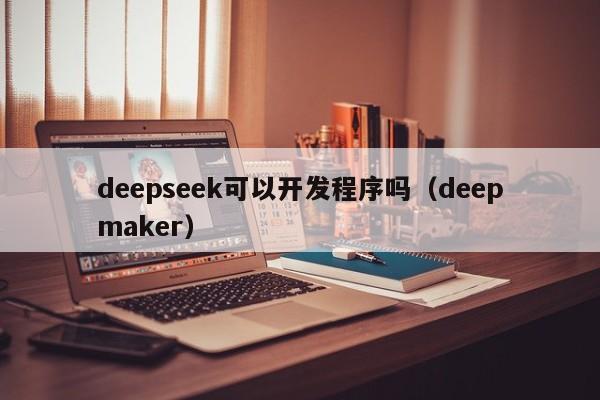 deepseek可以开发程序吗（deepmaker）