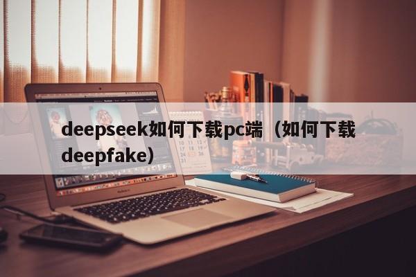 deepseek如何下载pc端（如何下载deepfake）