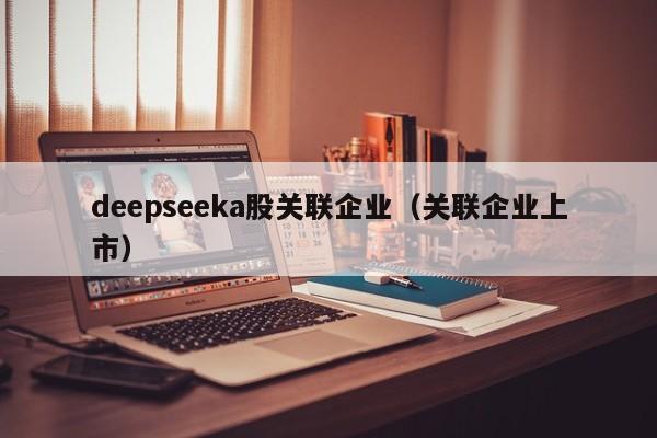 deepseeka股关联企业（关联企业上市）