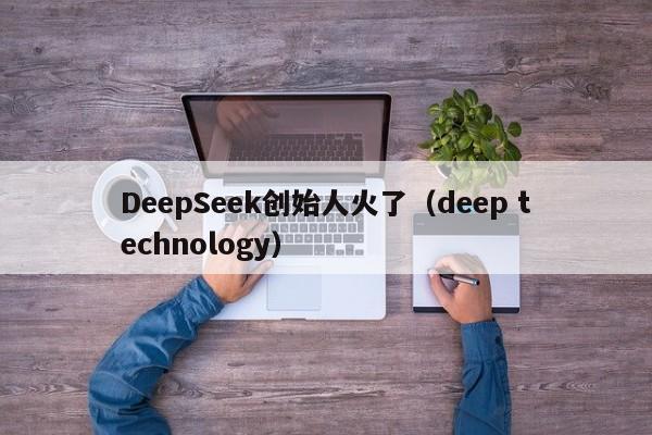 DeepSeek创始人火了（deep technology）