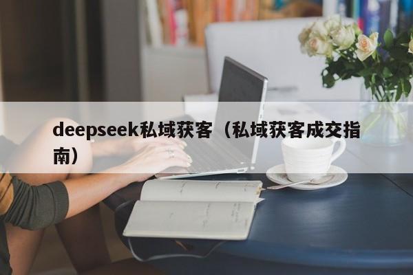 deepseek私域获客（私域获客成交指南）