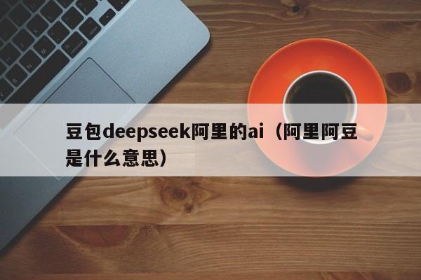 豆包deepseek阿里的ai（阿里阿豆是什么意思）