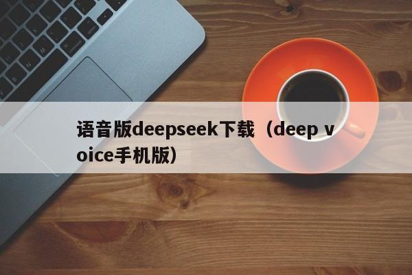 语音版deepseek下载（deep voice手机版）