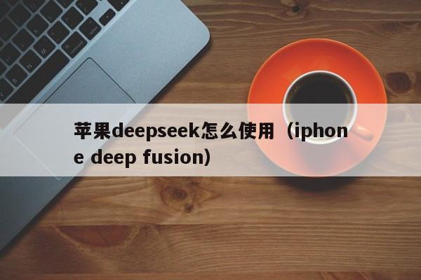 苹果deepseek怎么使用（iphone deep fusion）