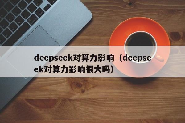 deepseek对算力影响（deepseek对算力影响很大吗）