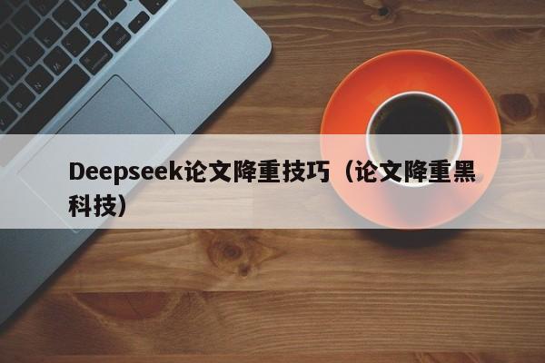 Deepseek论文降重技巧（论文降重黑科技）