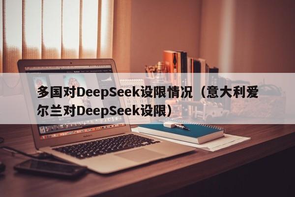 多国对DeepSeek设限情况（意大利爱尔兰对DeepSeek设限）