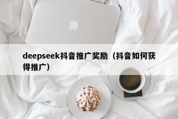 deepseek抖音推广奖励（抖音如何获得推广）