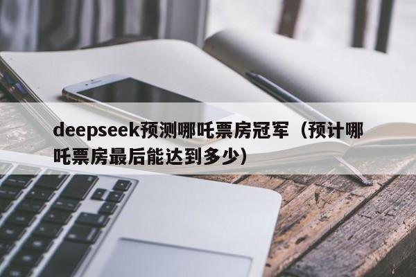 deepseek预测哪吒票房冠军（预计哪吒票房最后能达到多少）