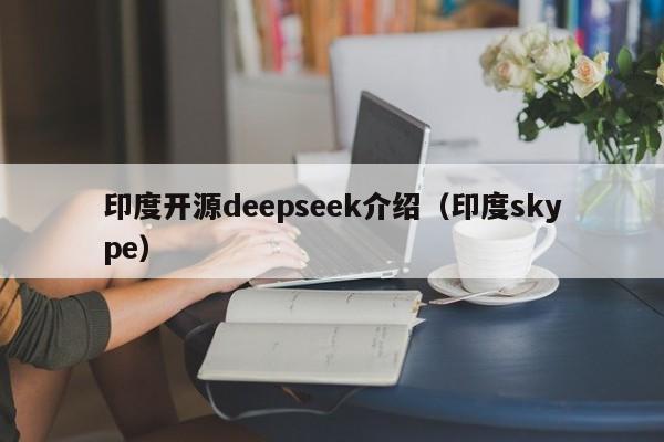 印度开源deepseek介绍（印度skype）