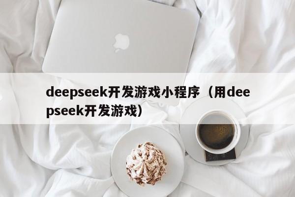 deepseek开发游戏小程序（用deepseek开发游戏）