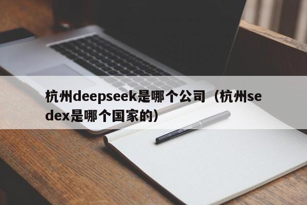 杭州deepseek是哪个公司（杭州sedex是哪个国家的）
