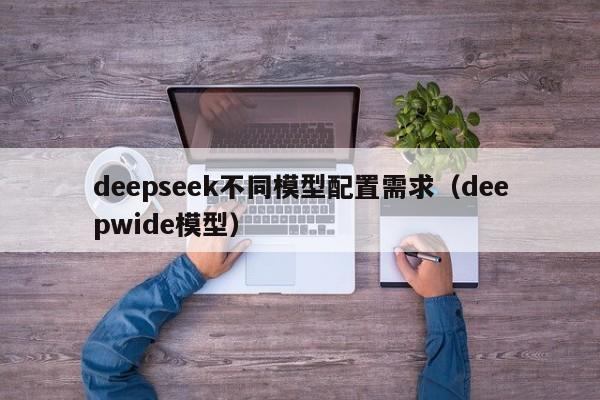 deepseek不同模型配置需求（deepwide模型）