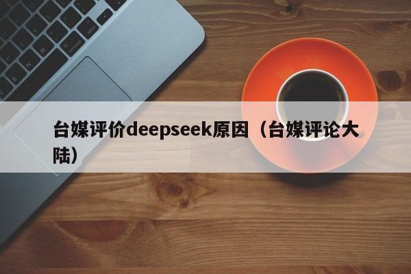 台媒评价deepseek原因（台媒评论大陆）