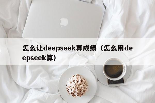 怎么让deepseek算成绩（怎么用deepseek算）