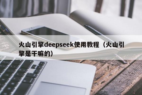 火山引擎deepseek使用教程（火山引擎是干嘛的）