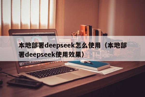 本地部署deepseek怎么使用（本地部署deepseek使用效果）