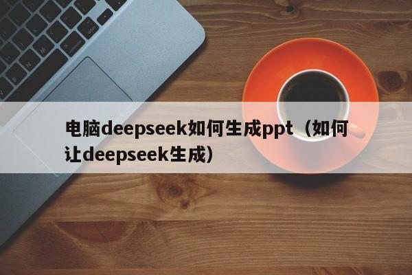电脑deepseek如何生成ppt（如何让deepseek生成）