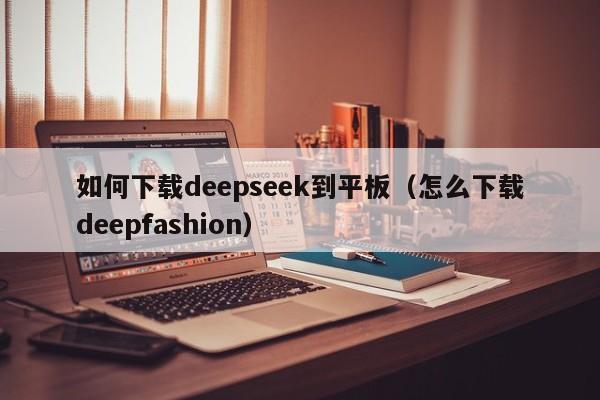 如何下载deepseek到平板（怎么下载deepfashion）