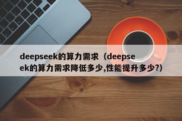 deepseek的算力需求（deepseek的算力需求降低多少,性能提升多少?）